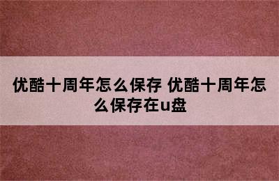 优酷十周年怎么保存 优酷十周年怎么保存在u盘